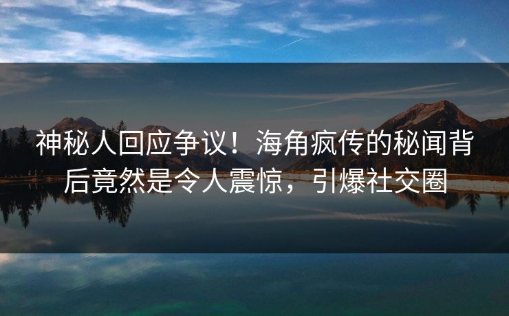 神秘人回应争议！海角疯传的秘闻背后竟然是令人震惊，引爆社交圈