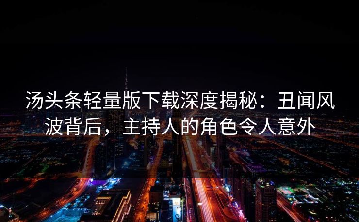 汤头条轻量版下载深度揭秘：丑闻风波背后，主持人的角色令人意外