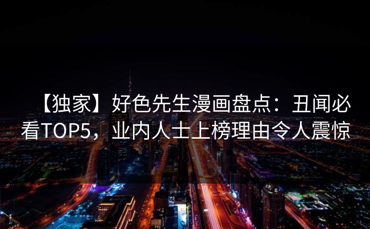 【独家】好色先生漫画盘点：丑闻必看TOP5，业内人士上榜理由令人震惊