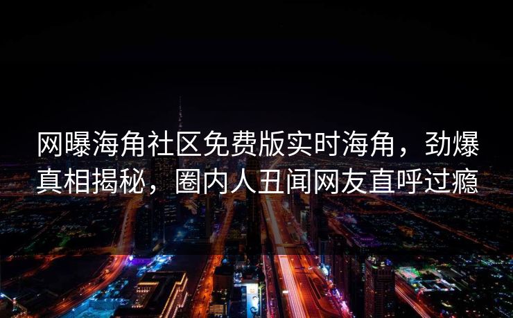 网曝海角社区免费版实时海角，劲爆真相揭秘，圈内人丑闻网友直呼过瘾