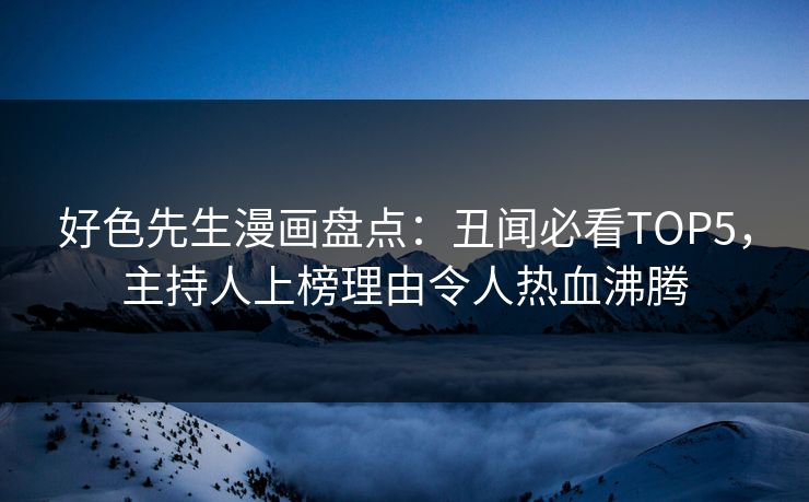好色先生漫画盘点：丑闻必看TOP5，主持人上榜理由令人热血沸腾