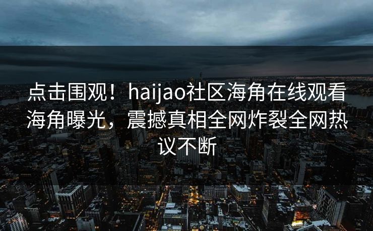 点击围观！haijao社区海角在线观看海角曝光，震撼真相全网炸裂全网热议不断