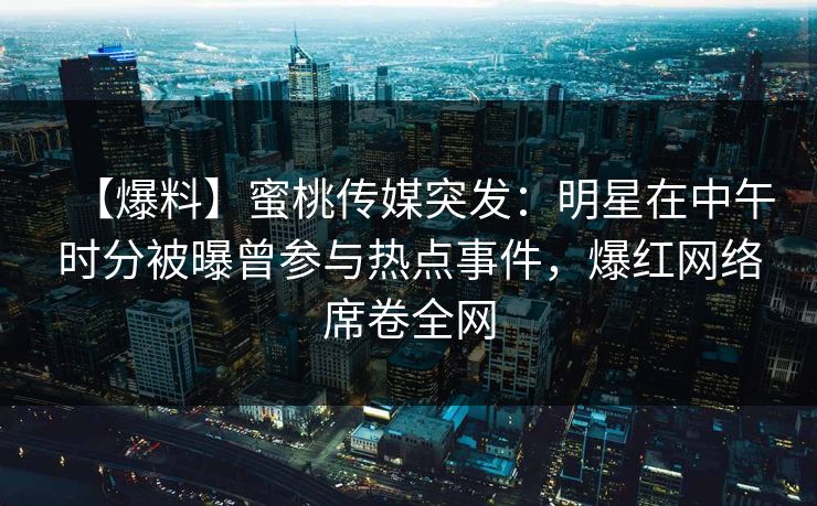 【爆料】蜜桃传媒突发：明星在中午时分被曝曾参与热点事件，爆红网络席卷全网