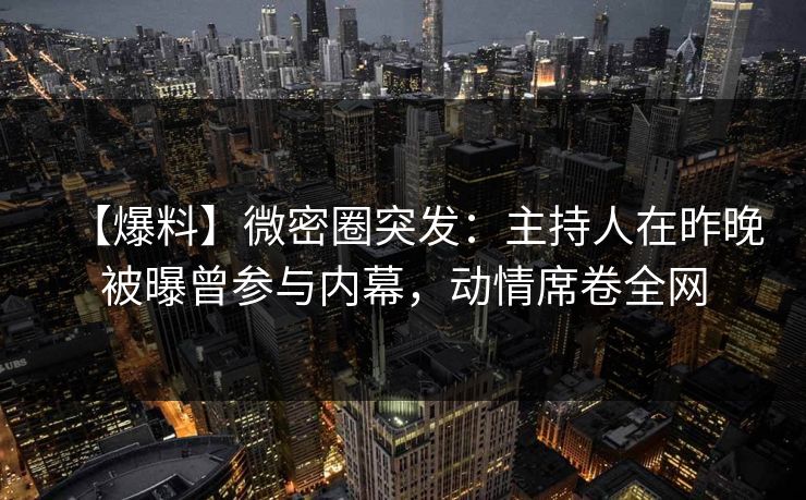 【爆料】微密圈突发：主持人在昨晚被曝曾参与内幕，动情席卷全网