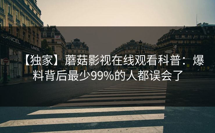 【独家】蘑菇影视在线观看科普：爆料背后最少99%的人都误会了