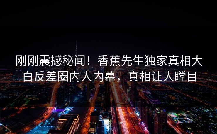 刚刚震撼秘闻!香蕉先生独家真相大白反差圈内人内幕,真相让人瞠目 刚刚震撼秘闻!香蕉先生独家真相大白反差圈内人内幕,真相让人瞠目