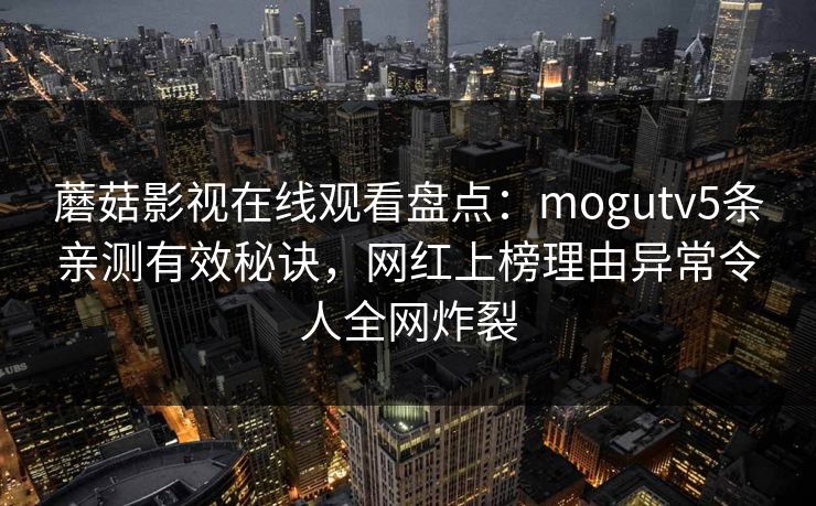 蘑菇影视在线观看盘点:mogutv5条亲测有效秘诀,网红上榜理由异常令人全网炸裂 蘑菇影视在线观看盘点:mogutv5条亲测有效秘诀,网红上榜理由异常令人全网炸裂