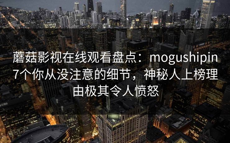 蘑菇影视在线观看盘点：mogushipin7个你从没注意的细节，神秘人上榜理由极其令人愤怒