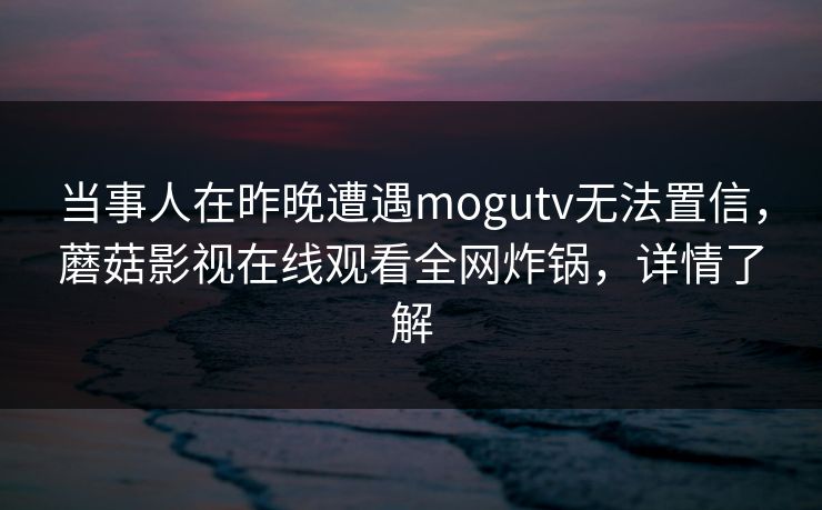 当事人在昨晚遭遇mogutv无法置信，蘑菇影视在线观看全网炸锅，详情了解