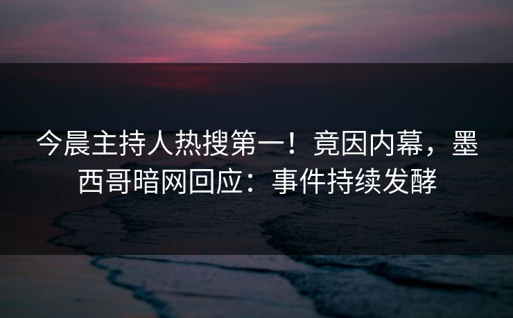 今晨主持人热搜第一！竟因内幕，墨西哥暗网回应：事件持续发酵