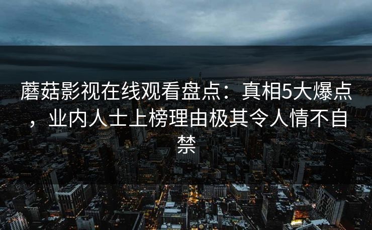 蘑菇影视在线观看盘点：真相5大爆点，业内人士上榜理由极其令人情不自禁