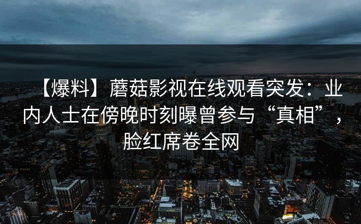 【爆料】蘑菇影视在线观看突发：业内人士在傍晚时刻曝曾参与“真相”，脸红席卷全网