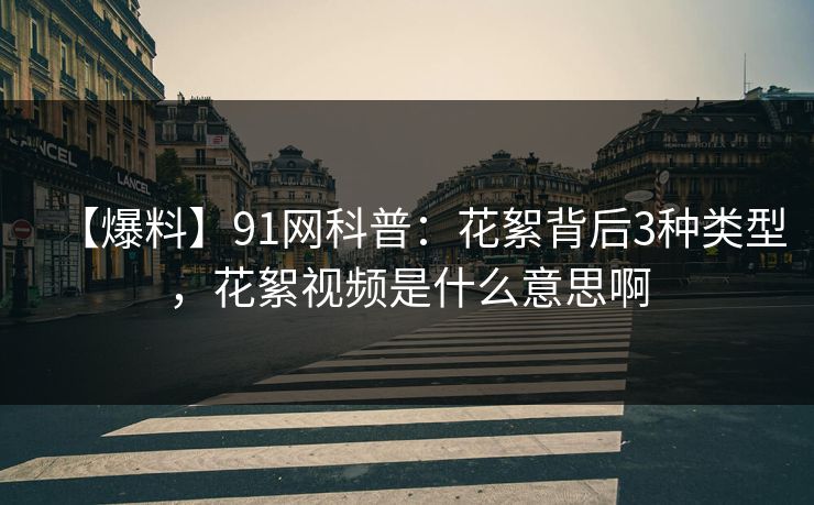 【爆料】91网科普：花絮背后3种类型，花絮视频是什么意思啊