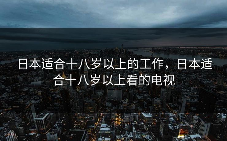 日本适合十八岁以上的工作,日本适合十八岁以上看的电视 日本适合十八岁以上的工作,日本适合十八岁以上看的电视