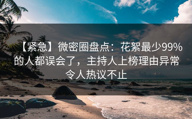 【紧急】微密圈盘点:花絮最少99%的人都误会了,主持人上榜理由异常令人热议不止 【紧急】微密圈盘点:花絮最少99%的人都误会了,主持人上榜理由异常令人热议不止