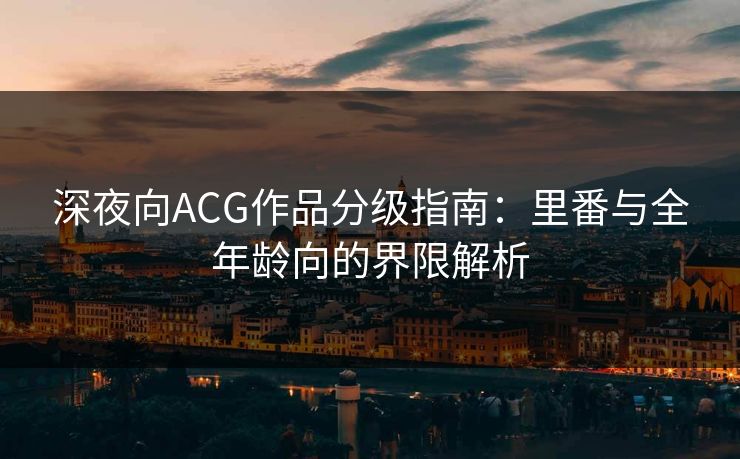深夜向ACG作品分级指南：里番与全年龄向的界限解析