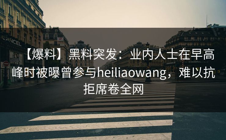 【爆料】黑料突发：业内人士在早高峰时被曝曾参与heiliaowang，难以抗拒席卷全网
