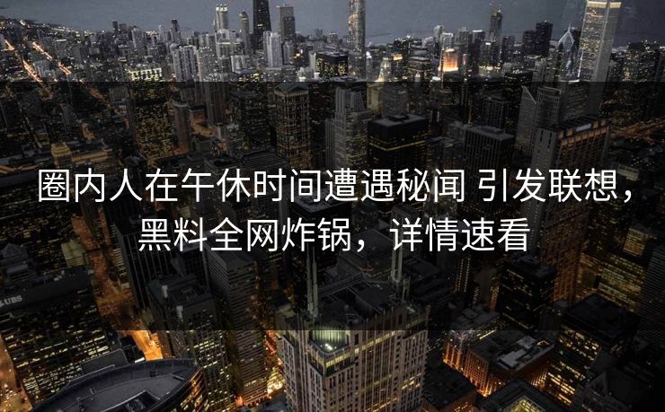 圈内人在午休时间遭遇秘闻 引发联想,黑料全网炸锅,详情速看 圈内人在午休时间遭遇秘闻 引发联想,黑料全网炸锅,详情速看