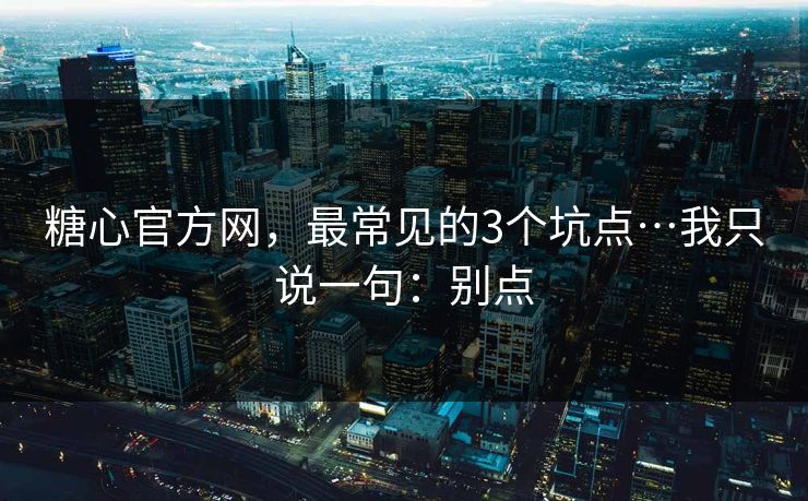 糖心官方网，最常见的3个坑点…我只说一句：别点