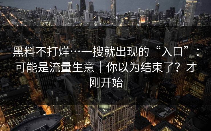 黑料不打烊…一搜就出现的“入口”：可能是流量生意｜你以为结束了？才刚开始