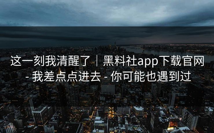 这一刻我清醒了|黑料社app下载官网 - 我差点点进去 - 你可能也遇到过 这一刻我清醒了|黑料社app下载官网 - 我差点点进去 - 你可能也遇到过