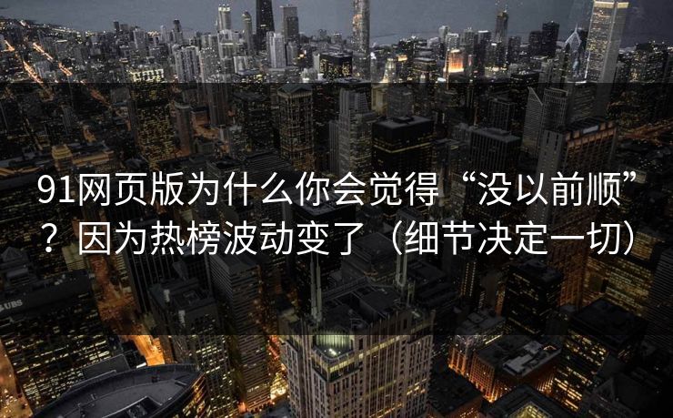 91网页版为什么你会觉得“没以前顺”？因为热榜波动变了（细节决定一切）