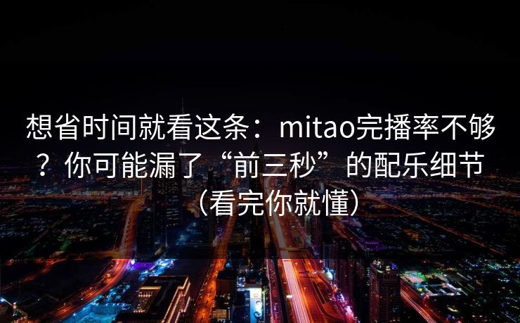 想省时间就看这条:mitao完播率不够?你可能漏了“前三秒”的配乐细节(看完你就懂) 想省时间就看这条:mitao完播率不够?你可能漏了“前三秒”的配乐细节(看完你就懂)