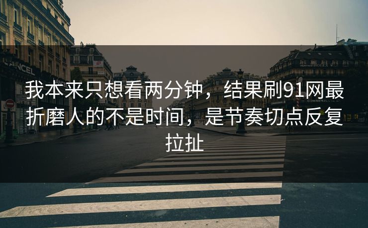 我本来只想看两分钟，结果刷91网最折磨人的不是时间，是节奏切点反复拉扯