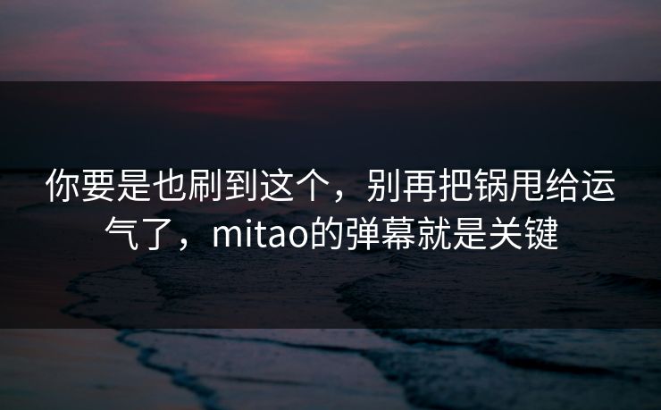 你要是也刷到这个，别再把锅甩给运气了，mitao的弹幕就是关键