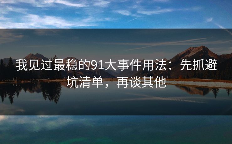 我见过最稳的91大事件用法：先抓避坑清单，再谈其他