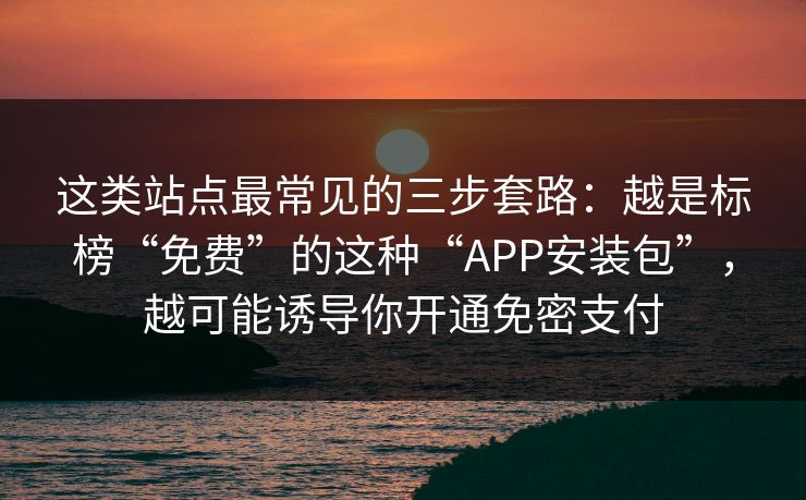 这类站点最常见的三步套路：越是标榜“免费”的这种“APP安装包”，越可能诱导你开通免密支付