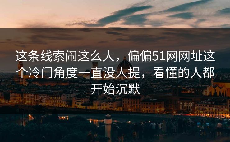 这条线索闹这么大,偏偏51网网址这个冷门角度一直没人提,看懂的人都开始沉默 这条线索闹这么大,偏偏51网网址这个冷门角度一直没人提,看懂的人都开始沉默
