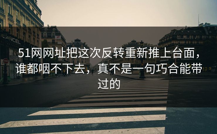 51网网址把这次反转重新推上台面，谁都咽不下去，真不是一句巧合能带过的